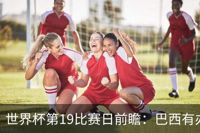 世界杯第19比赛日前瞻：巴西有办法赢日本，荷兰遇打法相克的黑马