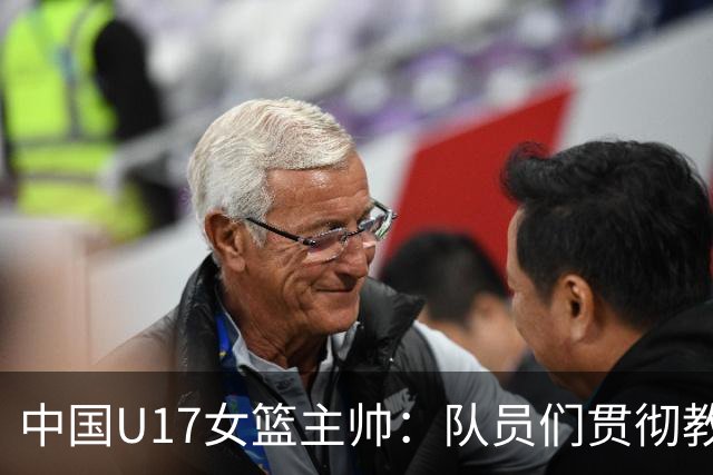 中国U17女篮主帅：队员们贯彻教练意图顽强追分 备战目标更清晰