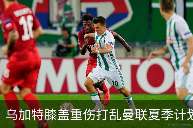 乌加特膝盖重伤打乱曼联夏季计划，FIFA 最高或赔付5857万元