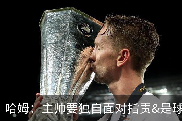 哈姆：主帅要独自面对指责&是球队门面 因此合同上要体现这一点