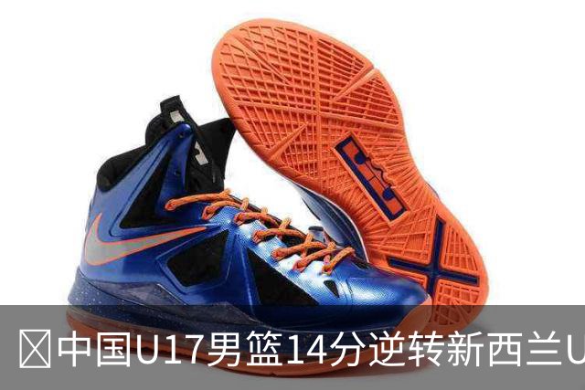 🏀中国U17男篮14分逆转新西兰U17男篮 张淳智24分 陈昱休11中2